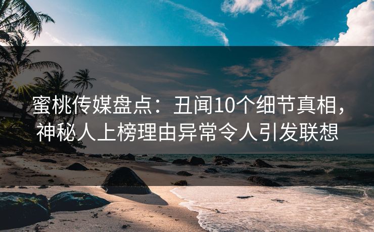 蜜桃传媒盘点：丑闻10个细节真相，神秘人上榜理由异常令人引发联想