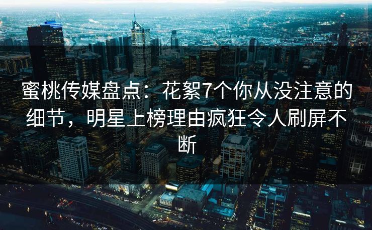 蜜桃传媒盘点:花絮7个你从没注意的细节,明星上榜理由疯狂令人刷屏不断 蜜桃传媒盘点:花絮7个你从没注意的细节,明星上榜理由疯狂令人刷屏不断
