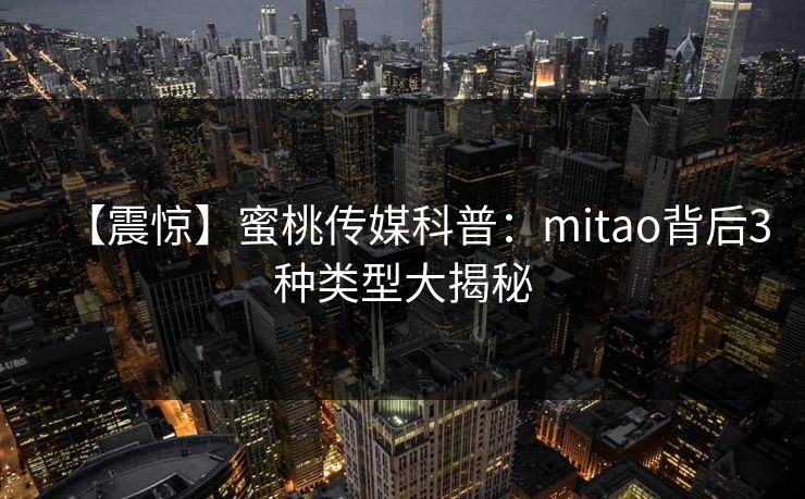 【震惊】蜜桃传媒科普:mitao背后3种类型大揭秘 【震惊】蜜桃传媒科普:mitao背后3种类型大揭秘