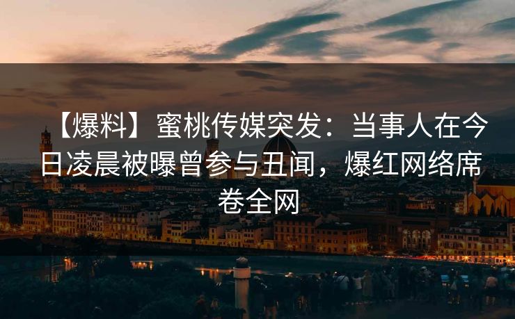 【爆料】蜜桃传媒突发:当事人在今日凌晨被曝曾参与丑闻,爆红网络席卷全网 【爆料】蜜桃传媒突发:当事人在今日凌晨被曝曾参与丑闻,爆红网络席卷全网