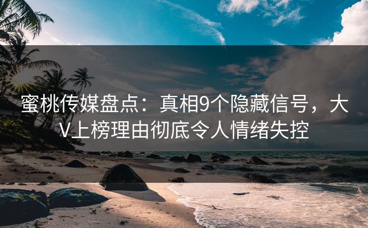 蜜桃传媒盘点:真相9个隐藏信号,大V上榜理由彻底令人情绪失控 蜜桃传媒盘点:真相9个隐藏信号,大V上榜理由彻底令人情绪失控