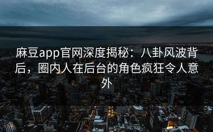 麻豆app官网深度揭秘:八卦风波背后,圈内人在后台的角色疯狂令人意外 麻豆app官网深度揭秘:八卦风波背后,圈内人在后台的角色疯狂令人意外