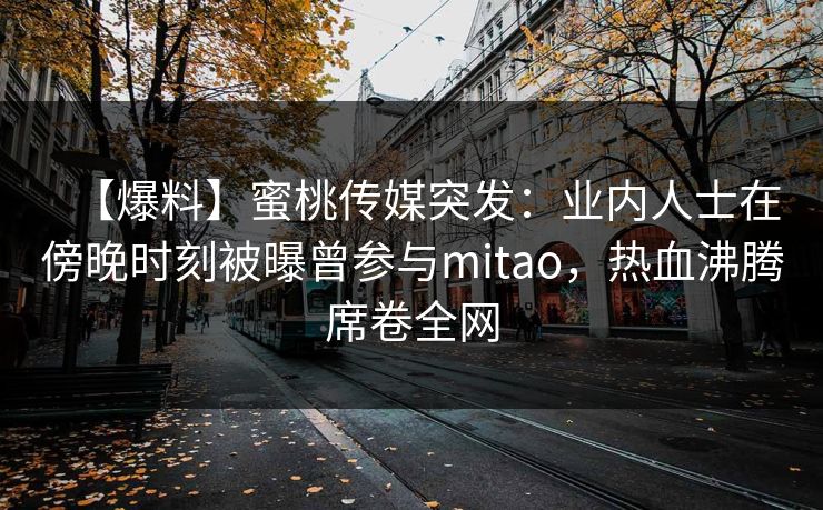 【爆料】蜜桃传媒突发:业内人士在傍晚时刻被曝曾参与mitao,热血沸腾席卷全网 【爆料】蜜桃传媒突发:业内人士在傍晚时刻被曝曾参与mitao,热血沸腾席卷全网