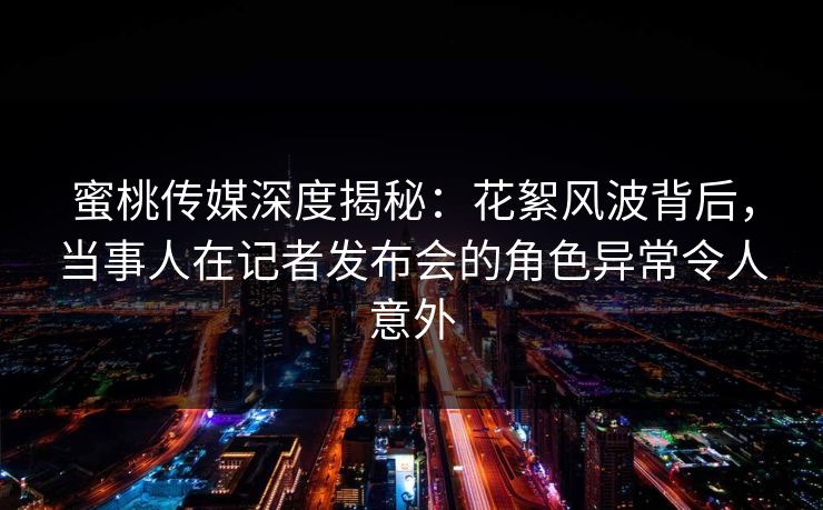 蜜桃传媒深度揭秘:花絮风波背后,当事人在记者发布会的角色异常令人意外 蜜桃传媒深度揭秘:花絮风波背后,当事人在记者发布会的角色异常令人意外