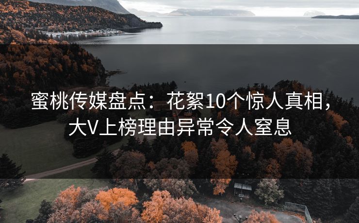 蜜桃传媒盘点:花絮10个惊人真相,大V上榜理由异常令人窒息 蜜桃传媒盘点:花絮10个惊人真相,大V上榜理由异常令人窒息