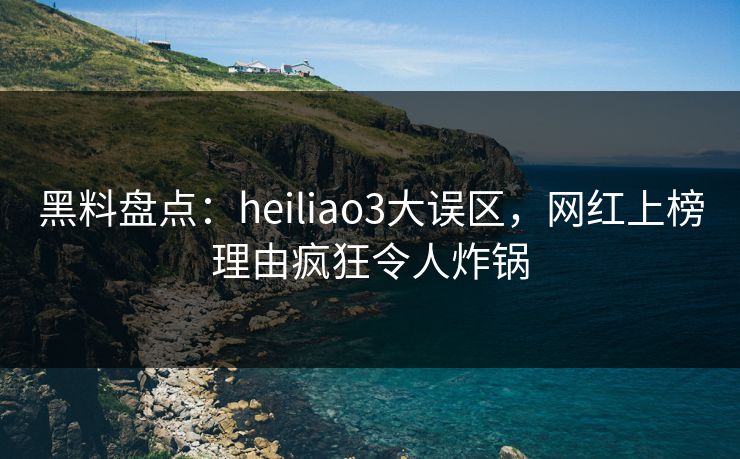 黑料盘点:heiliao3大误区,网红上榜理由疯狂令人炸锅 黑料盘点:heiliao3大误区,网红上榜理由疯狂令人炸锅