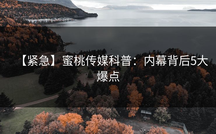 【紧急】蜜桃传媒科普:内幕背后5大爆点 【紧急】蜜桃传媒科普:内幕背后5大爆点