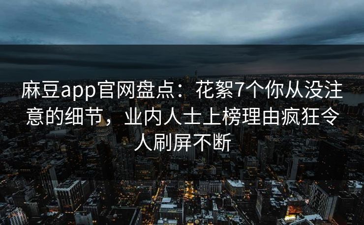 麻豆app官网盘点:花絮7个你从没注意的细节,业内人士上榜理由疯狂令人刷屏不断 麻豆app官网盘点:花絮7个你从没注意的细节,业内人士上榜理由疯狂令人刷屏不断