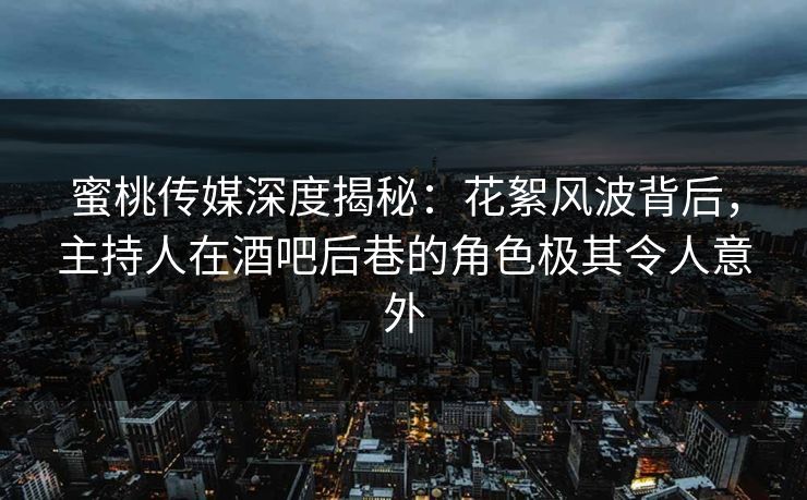 蜜桃传媒深度揭秘:花絮风波背后,主持人在酒吧后巷的角色极其令人意外 蜜桃传媒深度揭秘:花絮风波背后,主持人在酒吧后巷的角色极其令人意外