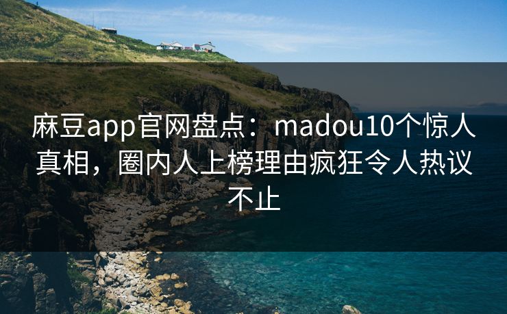 麻豆app官网盘点:madou10个惊人真相,圈内人上榜理由疯狂令人热议不止 麻豆app官网盘点:madou10个惊人真相,圈内人上榜理由疯狂令人热议不止