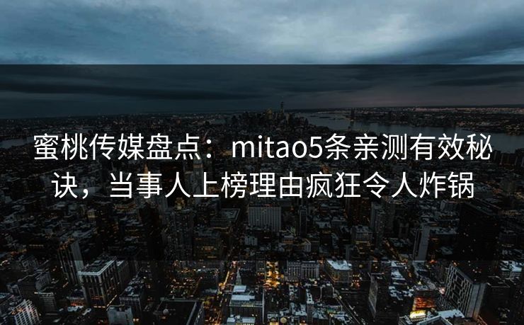 蜜桃传媒盘点:mitao5条亲测有效秘诀,当事人上榜理由疯狂令人炸锅 蜜桃传媒盘点:mitao5条亲测有效秘诀,当事人上榜理由疯狂令人炸锅