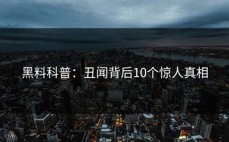 黑料科普:丑闻背后10个惊人真相 黑料科普:丑闻背后10个惊人真相