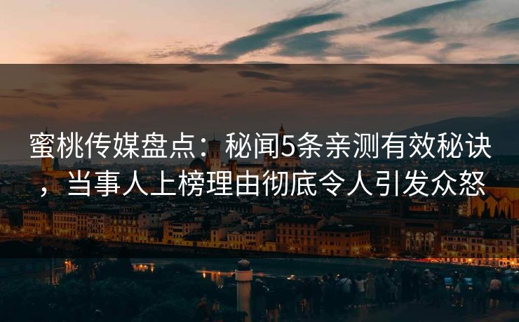 蜜桃传媒盘点:秘闻5条亲测有效秘诀,当事人上榜理由彻底令人引发众怒 蜜桃传媒盘点:秘闻5条亲测有效秘诀,当事人上榜理由彻底令人引发众怒