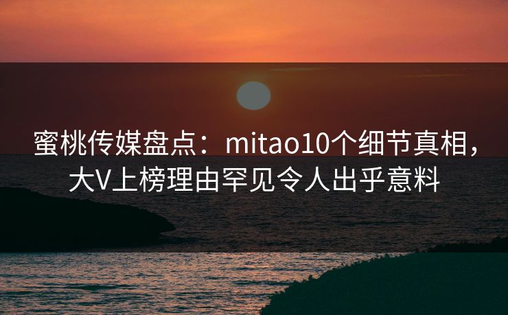 蜜桃传媒盘点:mitao10个细节真相,大V上榜理由罕见令人出乎意料 蜜桃传媒盘点:mitao10个细节真相,大V上榜理由罕见令人出乎意料