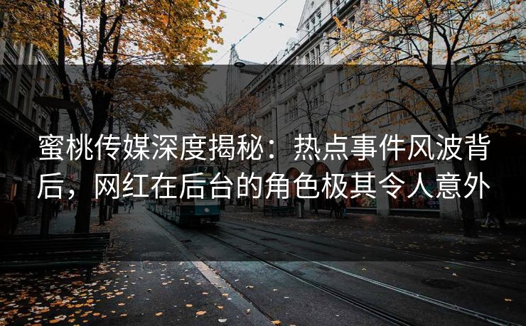 蜜桃传媒深度揭秘:热点事件风波背后,网红在后台的角色极其令人意外 蜜桃传媒深度揭秘:热点事件风波背后,网红在后台的角色极其令人意外