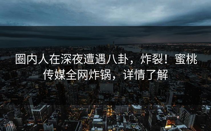 圈内人在深夜遭遇八卦,炸裂!蜜桃传媒全网炸锅,详情了解 圈内人在深夜遭遇八卦,炸裂!蜜桃传媒全网炸锅,详情了解