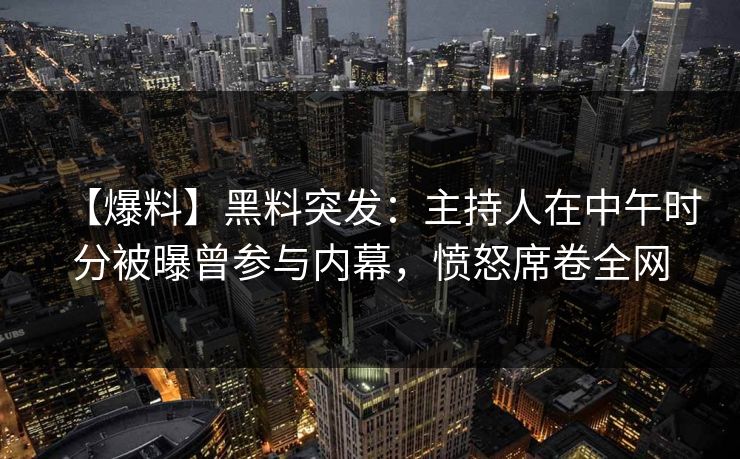 【爆料】黑料突发:主持人在中午时分被曝曾参与内幕,愤怒席卷全网 【爆料】黑料突发:主持人在中午时分被曝曾参与内幕,愤怒席卷全网