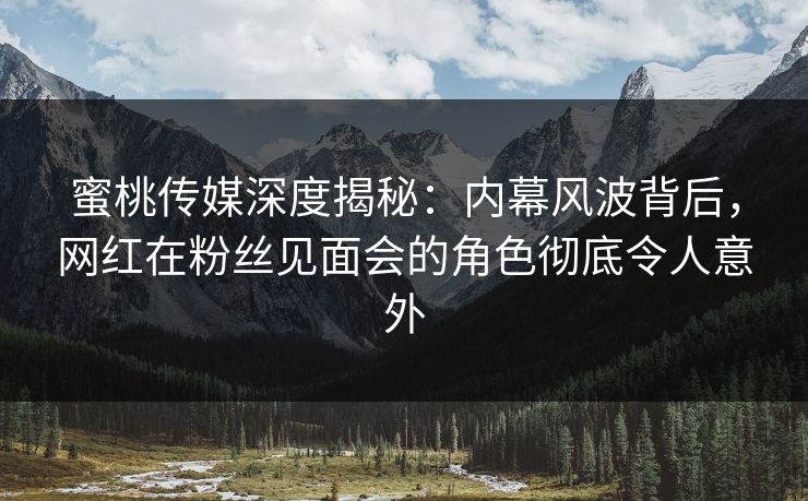 蜜桃传媒深度揭秘:内幕风波背后,网红在粉丝见面会的角色彻底令人意外 蜜桃传媒深度揭秘:内幕风波背后,网红在粉丝见面会的角色彻底令人意外