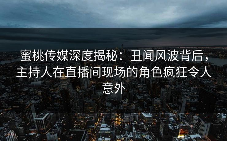 蜜桃传媒深度揭秘:丑闻风波背后,主持人在直播间现场的角色疯狂令人意外 蜜桃传媒深度揭秘:丑闻风波背后,主持人在直播间现场的角色疯狂令人意外