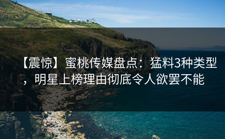 【震惊】蜜桃传媒盘点:猛料3种类型,明星上榜理由彻底令人欲罢不能 【震惊】蜜桃传媒盘点:猛料3种类型,明星上榜理由彻底令人欲罢不能