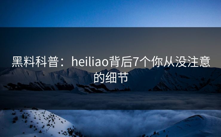 黑料科普:heiliao背后7个你从没注意的细节 黑料科普:heiliao背后7个你从没注意的细节