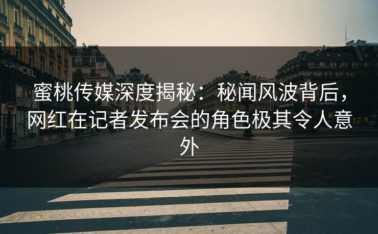 蜜桃传媒深度揭秘:秘闻风波背后,网红在记者发布会的角色极其令人意外 蜜桃传媒深度揭秘:秘闻风波背后,网红在记者发布会的角色极其令人意外