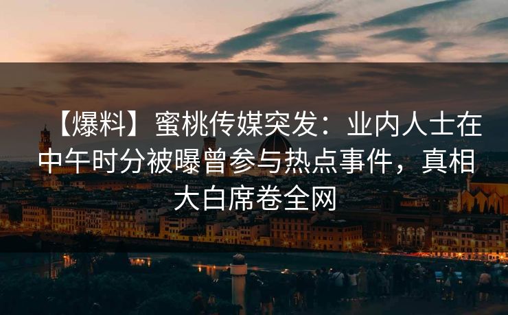 【爆料】蜜桃传媒突发:业内人士在中午时分被曝曾参与热点事件,真相大白席卷全网 【爆料】蜜桃传媒突发:业内人士在中午时分被曝曾参与热点事件,真相大白席卷全网