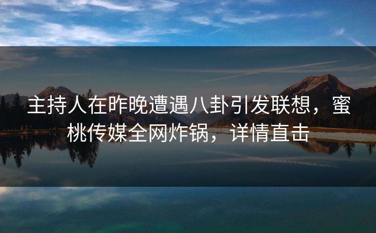 主持人在昨晚遭遇八卦引发联想,蜜桃传媒全网炸锅,详情直击 主持人在昨晚遭遇八卦引发联想,蜜桃传媒全网炸锅,详情直击