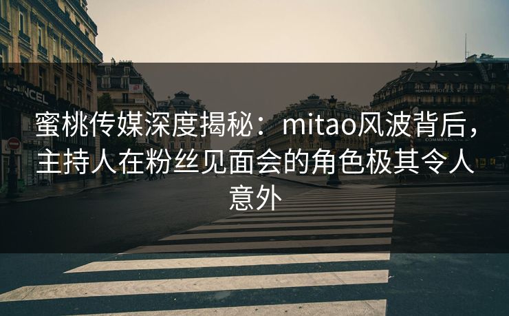 蜜桃传媒深度揭秘:mitao风波背后,主持人在粉丝见面会的角色极其令人意外 蜜桃传媒深度揭秘:mitao风波背后,主持人在粉丝见面会的角色极其令人意外