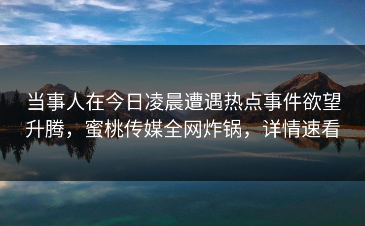 当事人在今日凌晨遭遇热点事件欲望升腾，蜜桃传媒全网炸锅，详情速看
