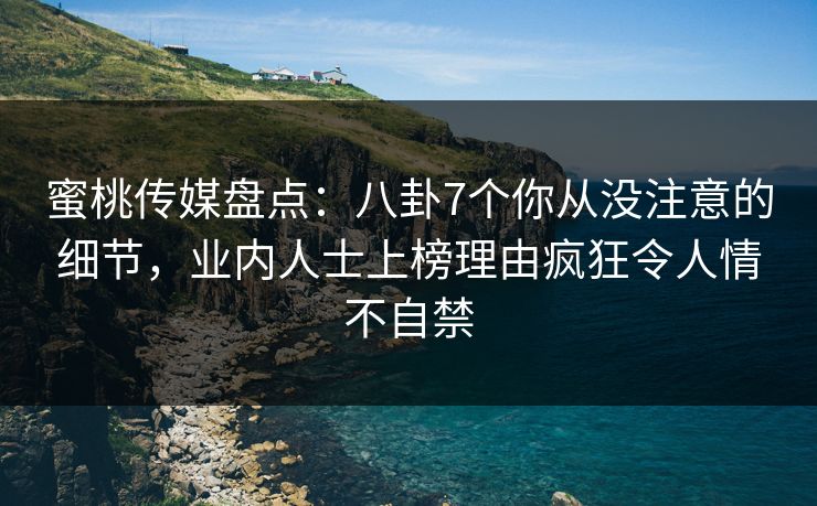 蜜桃传媒盘点:八卦7个你从没注意的细节,业内人士上榜理由疯狂令人情不自禁 蜜桃传媒盘点:八卦7个你从没注意的细节,业内人士上榜理由疯狂令人情不自禁