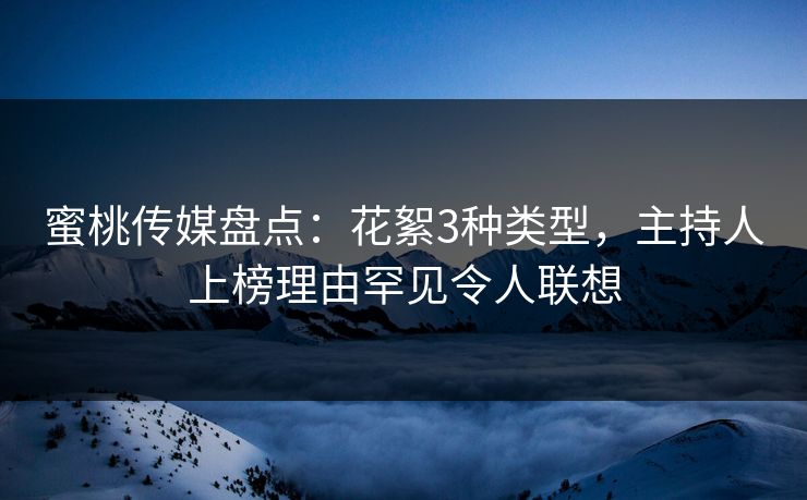 蜜桃传媒盘点:花絮3种类型,主持人上榜理由罕见令人联想 蜜桃传媒盘点:花絮3种类型,主持人上榜理由罕见令人联想