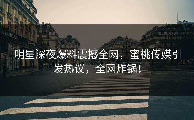 明星深夜爆料震撼全网,蜜桃传媒引发热议,全网炸锅! 明星深夜爆料震撼全网,蜜桃传媒引发热议,全网炸锅!