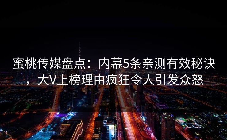 蜜桃传媒盘点:内幕5条亲测有效秘诀,大V上榜理由疯狂令人引发众怒 蜜桃传媒盘点:内幕5条亲测有效秘诀,大V上榜理由疯狂令人引发众怒