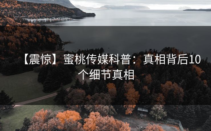 【震惊】蜜桃传媒科普:真相背后10个细节真相 【震惊】蜜桃传媒科普:真相背后10个细节真相