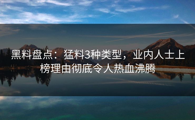 黑料盘点:猛料3种类型,业内人士上榜理由彻底令人热血沸腾 黑料盘点:猛料3种类型,业内人士上榜理由彻底令人热血沸腾