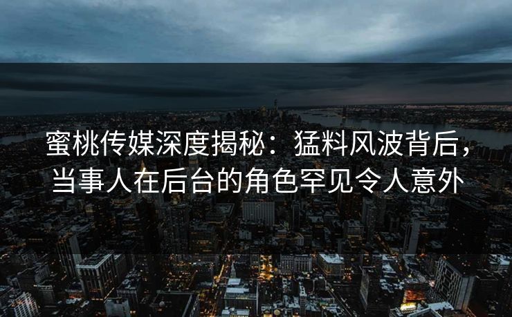 蜜桃传媒深度揭秘:猛料风波背后,当事人在后台的角色罕见令人意外 蜜桃传媒深度揭秘:猛料风波背后,当事人在后台的角色罕见令人意外