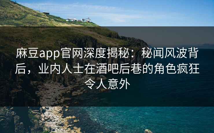麻豆app官网深度揭秘:秘闻风波背后,业内人士在酒吧后巷的角色疯狂令人意外 麻豆app官网深度揭秘:秘闻风波背后,业内人士在酒吧后巷的角色疯狂令人意外