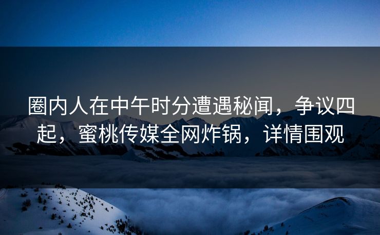 圈内人在中午时分遭遇秘闻,争议四起,蜜桃传媒全网炸锅,详情围观 圈内人在中午时分遭遇秘闻,争议四起,蜜桃传媒全网炸锅,详情围观
