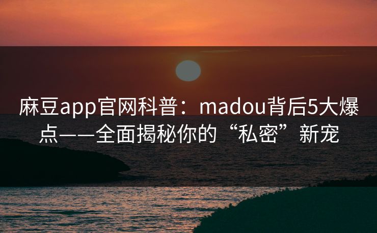 麻豆app官网科普:madou背后5大爆点——全面揭秘你的“私密”新宠 麻豆app官网科普:madou背后5大爆点——全面揭秘你的“私密”新宠