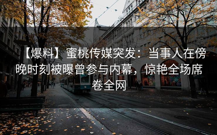 【爆料】蜜桃传媒突发:当事人在傍晚时刻被曝曾参与内幕,惊艳全场席卷全网 【爆料】蜜桃传媒突发:当事人在傍晚时刻被曝曾参与内幕,惊艳全场席卷全网