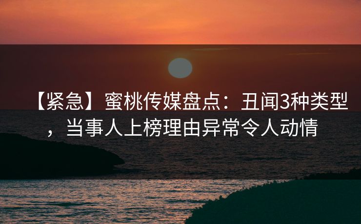 【紧急】蜜桃传媒盘点:丑闻3种类型,当事人上榜理由异常令人动情 【紧急】蜜桃传媒盘点:丑闻3种类型,当事人上榜理由异常令人动情