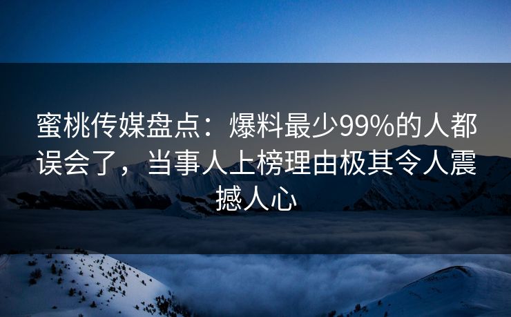 蜜桃传媒盘点:爆料最少99%的人都误会了,当事人上榜理由极其令人震撼人心 蜜桃传媒盘点:爆料最少99%的人都误会了,当事人上榜理由极其令人震撼人心