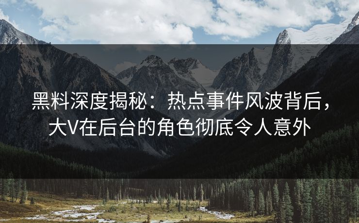黑料深度揭秘：热点事件风波背后，大V在后台的角色彻底令人意外