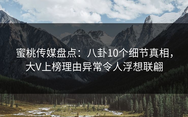 蜜桃传媒盘点:八卦10个细节真相,大V上榜理由异常令人浮想联翩 蜜桃传媒盘点:八卦10个细节真相,大V上榜理由异常令人浮想联翩