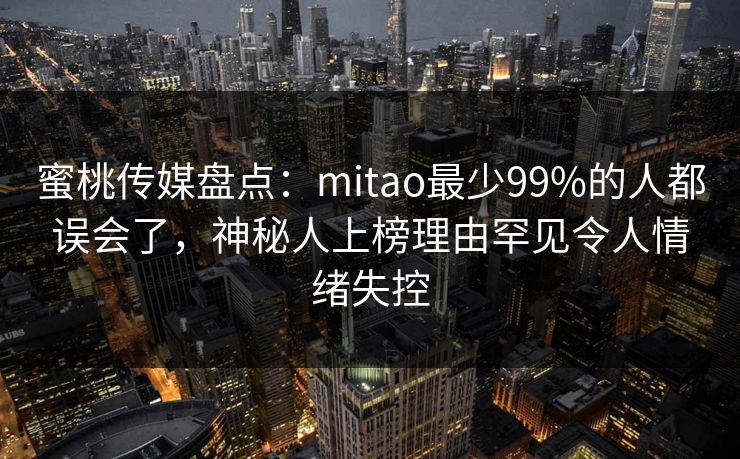 蜜桃传媒盘点:mitao最少99%的人都误会了,神秘人上榜理由罕见令人情绪失控 蜜桃传媒盘点:mitao最少99%的人都误会了,神秘人上榜理由罕见令人情绪失控