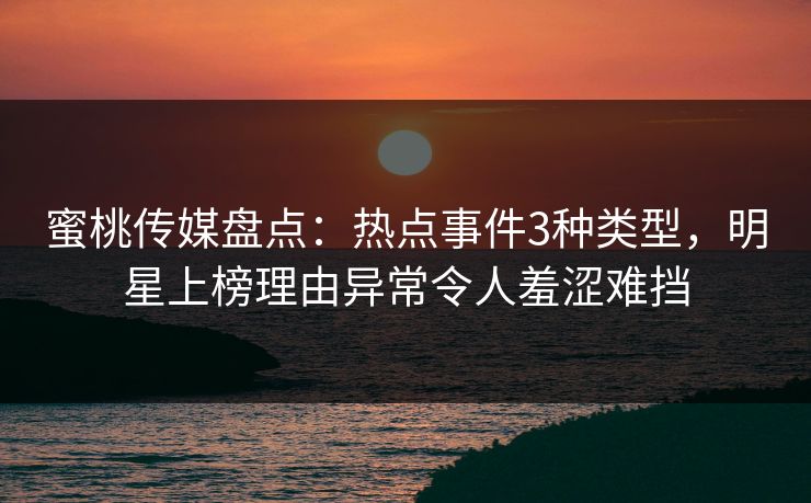 蜜桃传媒盘点：热点事件3种类型，明星上榜理由异常令人羞涩难挡