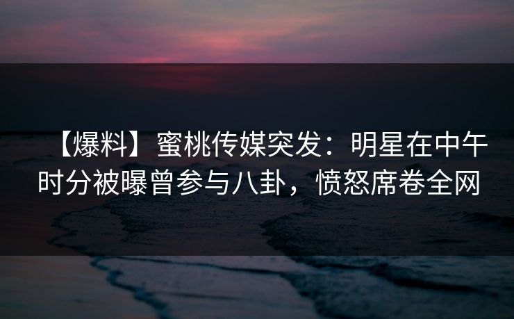 【爆料】蜜桃传媒突发:明星在中午时分被曝曾参与八卦,愤怒席卷全网 【爆料】蜜桃传媒突发:明星在中午时分被曝曾参与八卦,愤怒席卷全网