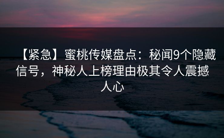 【紧急】蜜桃传媒盘点:秘闻9个隐藏信号,神秘人上榜理由极其令人震撼人心 【紧急】蜜桃传媒盘点:秘闻9个隐藏信号,神秘人上榜理由极其令人震撼人心