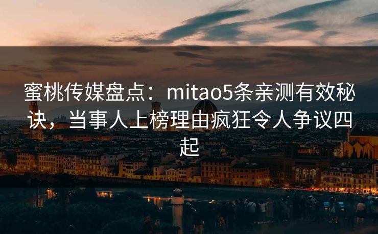 蜜桃传媒盘点:mitao5条亲测有效秘诀,当事人上榜理由疯狂令人争议四起 蜜桃传媒盘点:mitao5条亲测有效秘诀,当事人上榜理由疯狂令人争议四起
